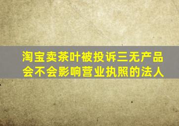 淘宝卖茶叶被投诉三无产品 会不会影响营业执照的法人